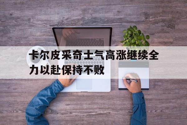 包含卡尔皮采奇士气高涨继续全力以赴保持不败的词条